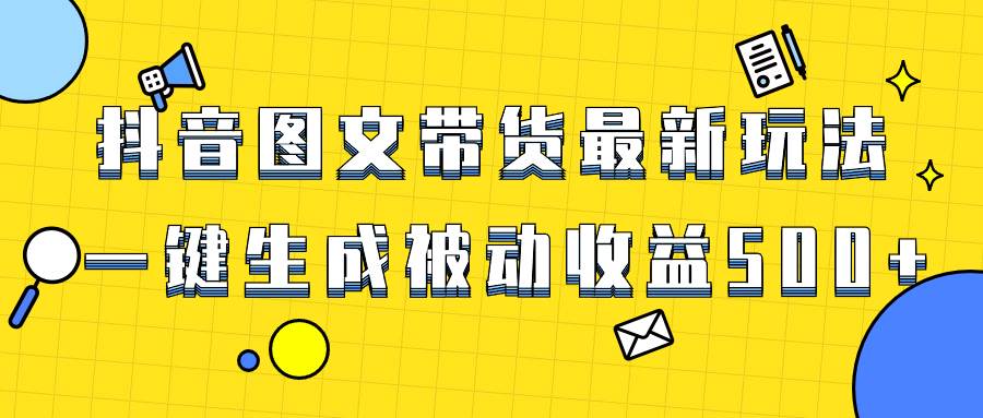 爆火抖音图文带货项目，最新玩法一键生成，单日轻松被动收益500+-小小小弦