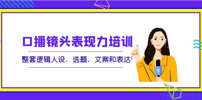 口播镜头表现力培训：整套逻辑人设、选题、文案和表达-小小小弦