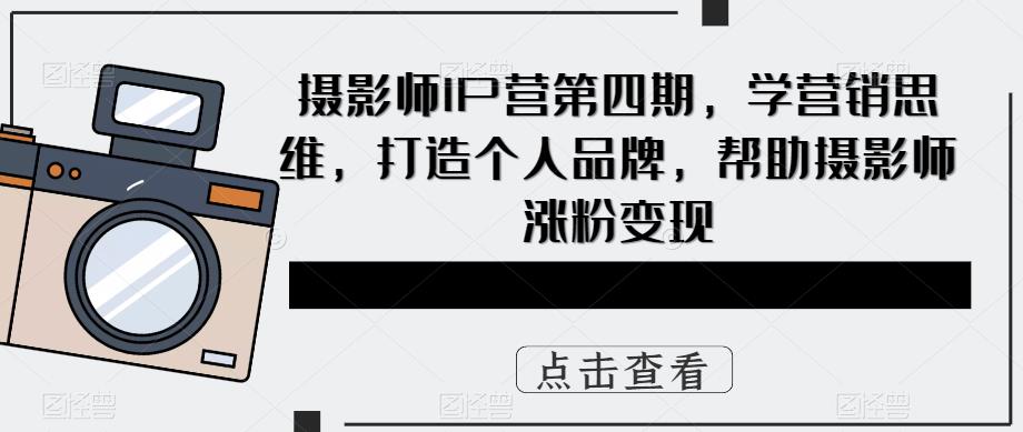 摄影师IP营第4期，学营销思维，打造个人品牌，帮助摄影师涨粉变现-小小小弦