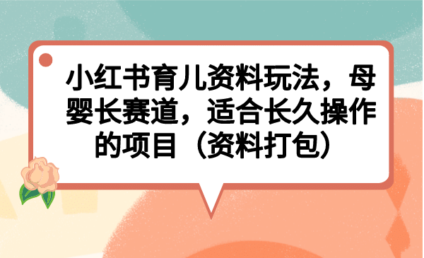 小红书育儿资料玩法，母婴长赛道，适合长久操作的项目（资料打包）-小小小弦