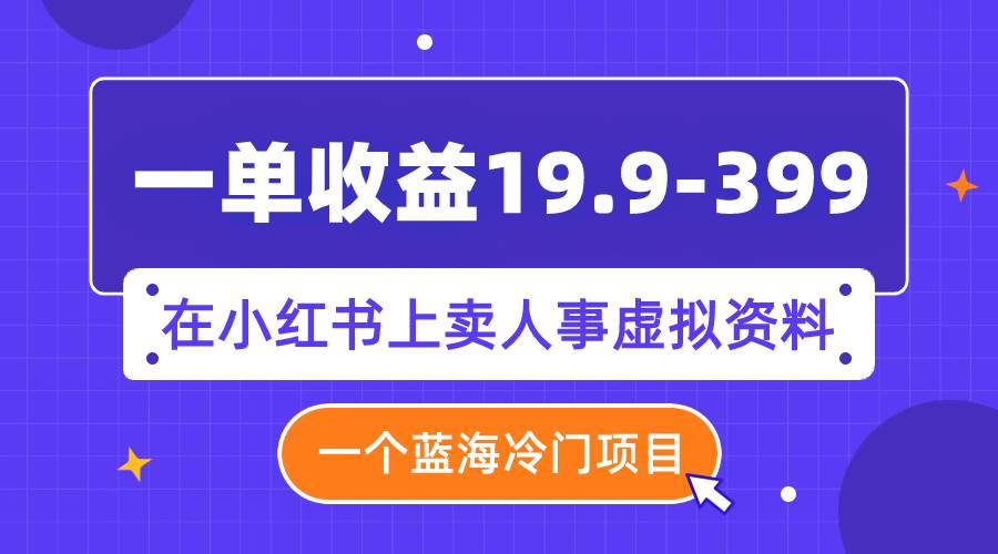 一单收益19.9-399，一个蓝海冷门项目，在小红书上卖人事虚拟资料-小小小弦