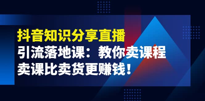 《抖音知识分享直播》引流落地课：教你卖课程，卖课比卖货更赚钱-小小小弦