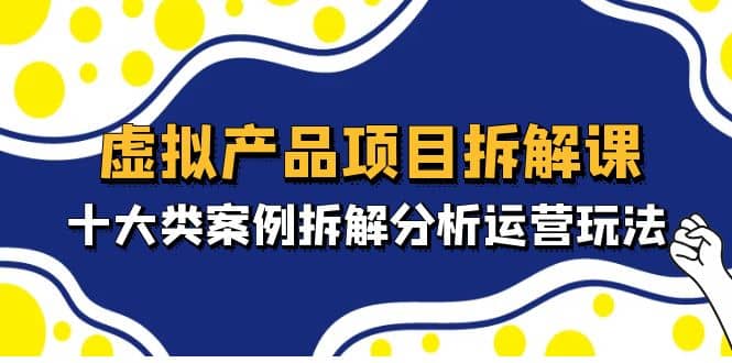 虚拟产品项目拆解课，十大类案例拆解分析运营玩法（11节课）-小小小弦