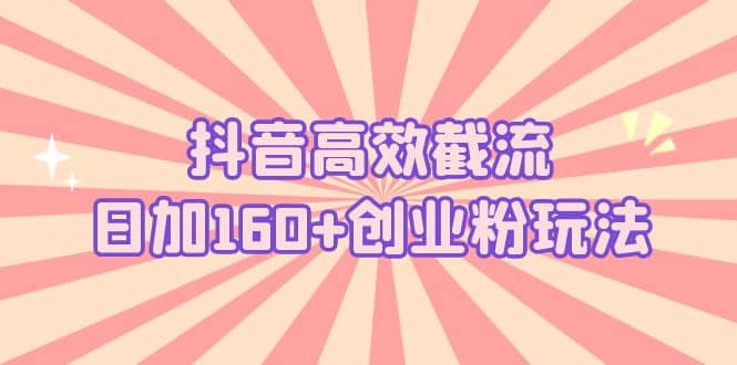 抖音高效截流日加160+创业粉玩法：详细操作实战演示！-小小小弦