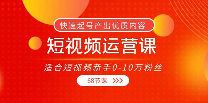 短视频运营课，适合短视频新手0-10万粉丝，快速起号产出优质内容（68节课）-小小小弦