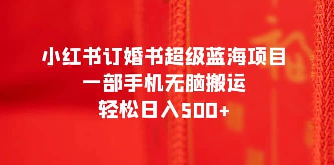 小红书订婚书超级蓝海项目，一部手机无脑搬运，轻松日入500+-小小小弦