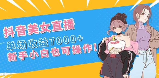 抖音美女直播，单场收益7000+,新手小白也可操作-小小小弦