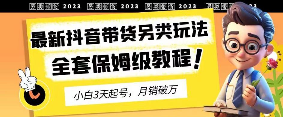 2023年最新抖音带货另类玩法，3天起号，月销破万（保姆级教程）【揭秘】-小小小弦