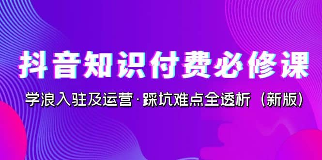 抖音·知识付费·必修课，学浪入驻及运营·踩坑难点全透析（2023新版）-小小小弦