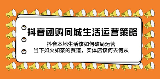 抖音团购同城生活运营策略，抖音本地生活该如何破局，实体店该何去何从-小小小弦