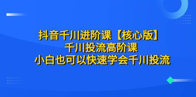 抖音千川进阶课【核心版】 千川投流高阶课 小白也可以快速学会千川投流-小小小弦