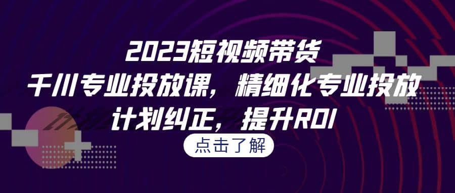 2023短视频带货-千川专业投放课，精细化专业投放，计划纠正，提升ROI-小小小弦