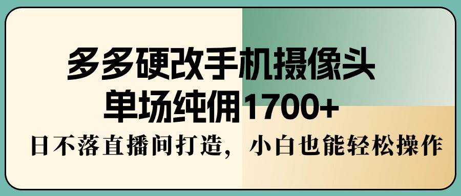 多多硬改手机摄像头，单场纯佣1700+，日不落直播间打造，小白也能轻松操作-小小小弦