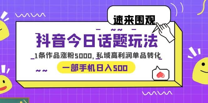 抖音今日话题玩法，1条作品涨粉5000，私域高利润单品转化 一部手机日入500-小小小弦