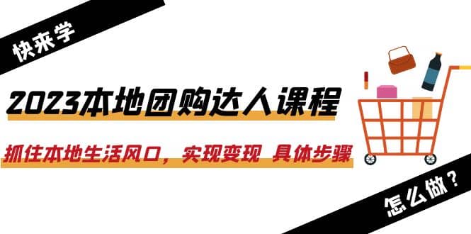 2023本地团购达人课程：抓住本地生活风口，实现变现 具体步骤（22节课）-小小小弦