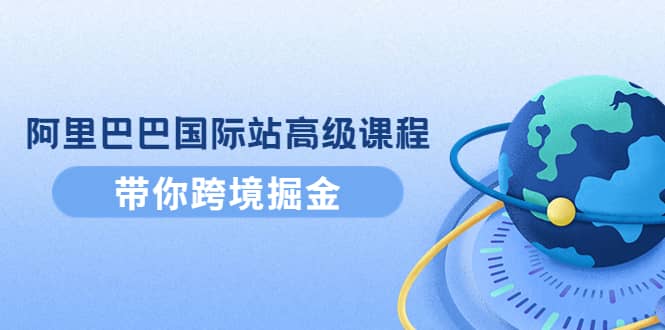 阿里巴巴国际站高级课程：带你跨境掘金，选品+优化+广告+推广-小小小弦