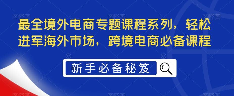 最全境外电商专题课程系列，轻松进军海外市场，跨境电商必备课程-小小小弦