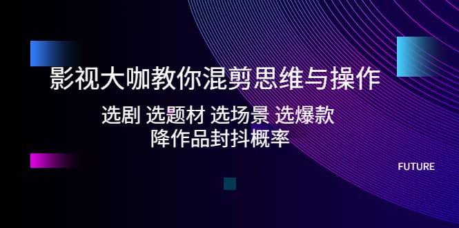 影视大咖教你混剪思维与操作：选剧 选题材 选场景 选爆款 降作品封抖概率-小小小弦