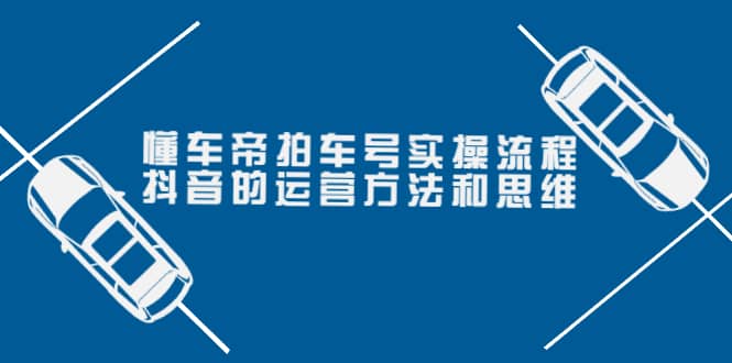 懂车帝拍车号实操流程：抖音的运营方法和思维（价值699元）-小小小弦