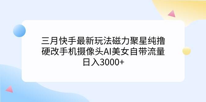 三月快手最新玩法磁力聚星纯撸，硬改手机摄像头AI美女自带流量日入3000+…-小小小弦