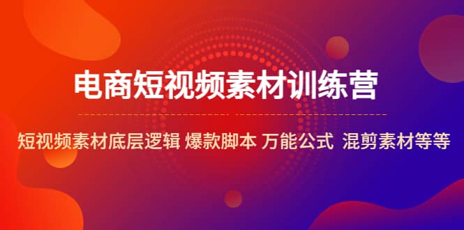 电商短视频素材训练营：短视频素材底层逻辑 爆款脚本 万能公式 混剪素材等-小小小弦