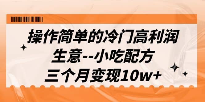 操作简单的冷门高利润生意–小吃配方，三个月变现10w+（教程+配方资料）-小小小弦