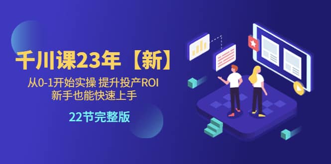 千川课23年【新】从0-1开始实操 提升投产ROI 新手也能快速上手 22节完整版-小小小弦