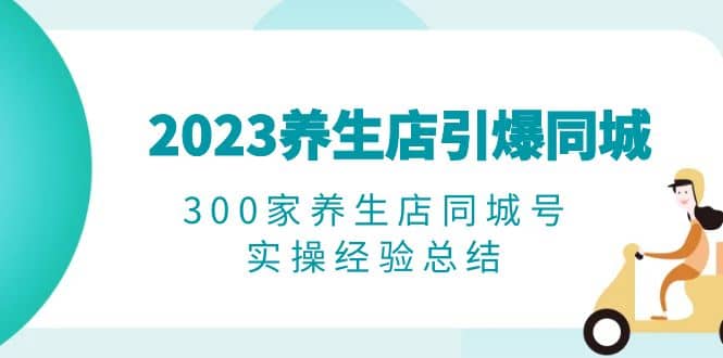 2023养生店·引爆同城，300家养生店同城号实操经验总结-小小小弦