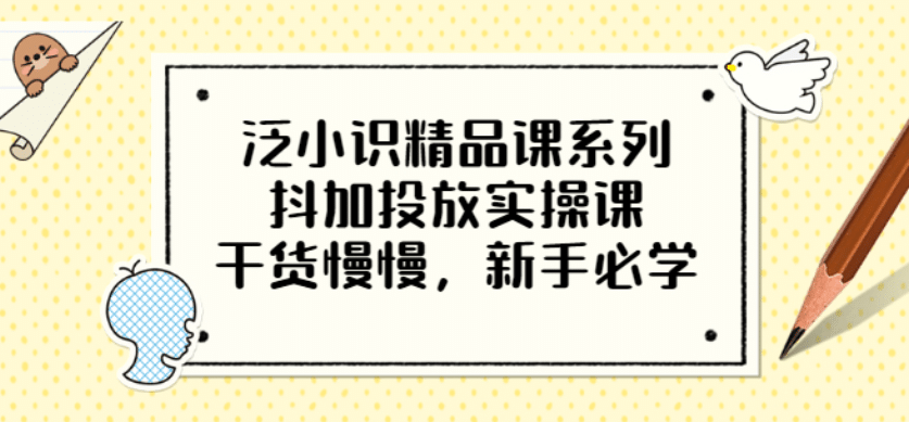 泛小识精品课系列：抖加投放实操课，干货慢慢，新手必学（12节视频课）-小小小弦