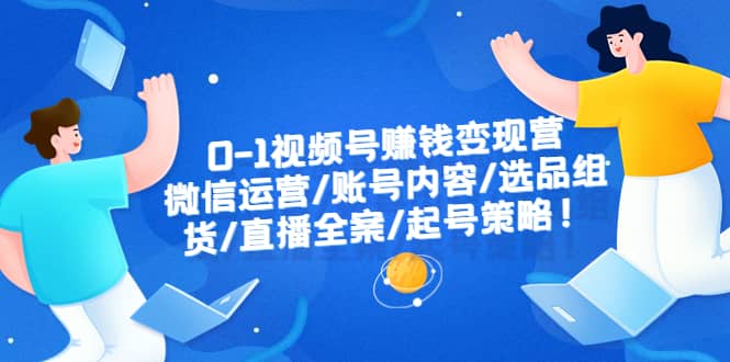 0-1视频号赚钱变现营：微信运营-账号内容-选品组货-直播全案-起号策略-小小小弦