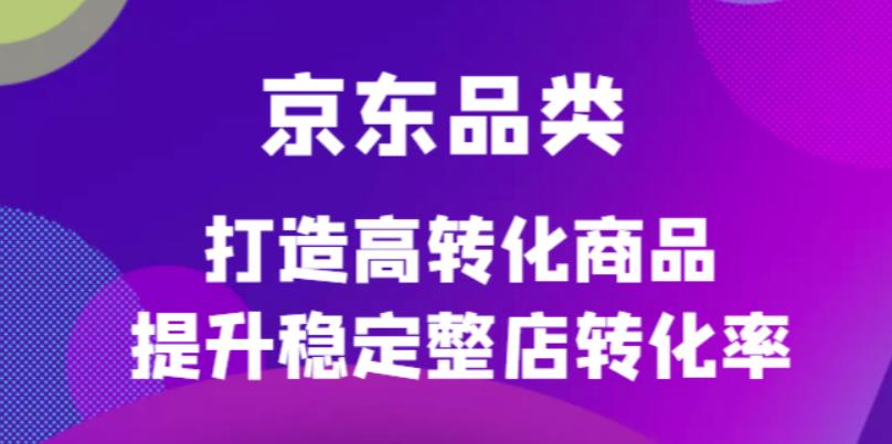 京东电商品类定制培训课程，打造高转化商品提升稳定整店转化率-小小小弦