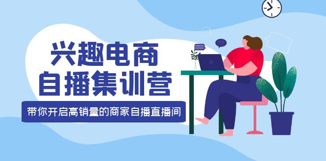 兴趣电商自播集训营：三大核心能力 12种玩法 提高销量，核心落地实操-小小小弦