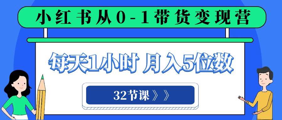 小红书 0-1带货变现营，每天1小时，轻松月入5位数（32节课）-小小小弦