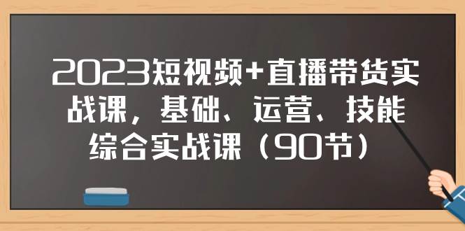 2023短视频+直播带货实战课，基础、运营、技能综合实操课（90节）-小小小弦