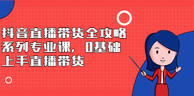 抖音直播带货全攻略系列专业课，0基础上手直播带货-小小小弦