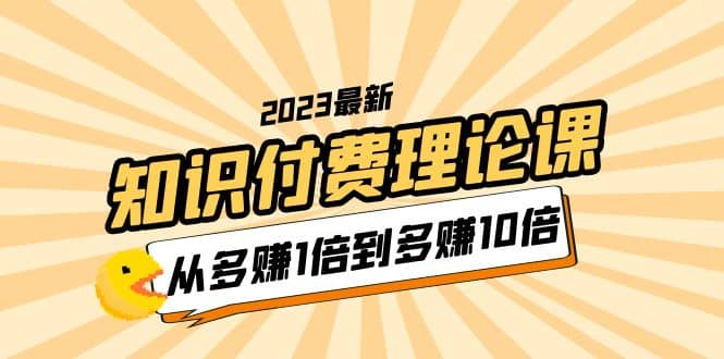 2023知识付费理论课，从多赚1倍到多赚10倍（10节视频课）-小小小弦