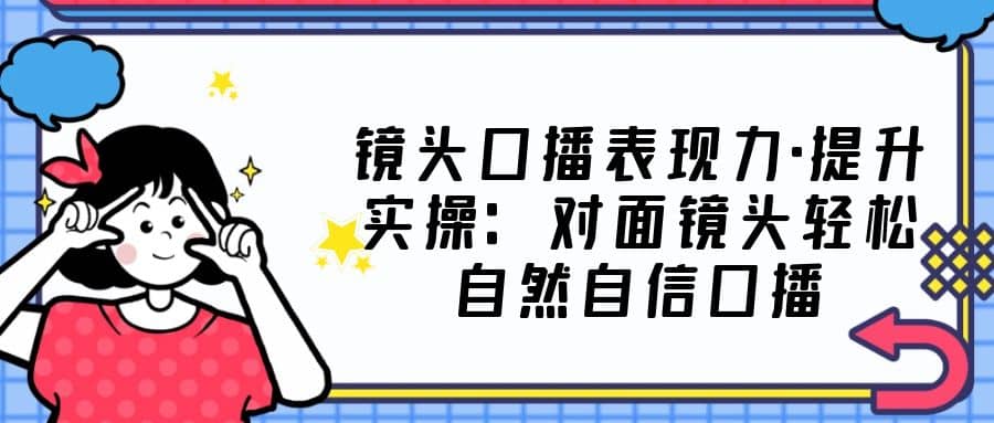 镜头口播表现力·提升实操：对面镜头轻松自然自信口播（23节课）-小小小弦