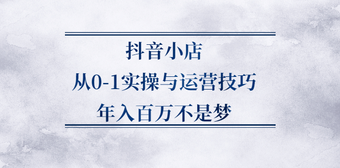 抖音小店从0-1实操与运营技巧,价值5980元-小小小弦