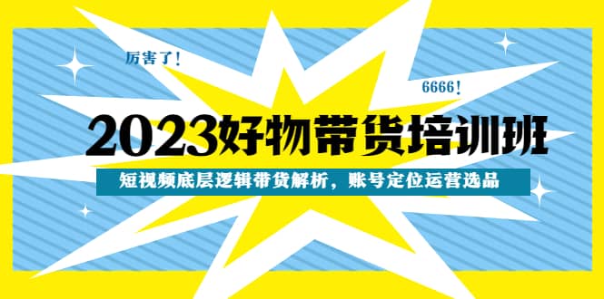 2023好物带货培训班：短视频底层逻辑带货解析，账号定位运营选品-小小小弦