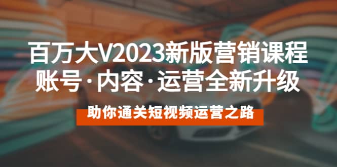 百万大V2023新版营销课 账号·内容·运营全新升级 通关短视频运营之路-小小小弦