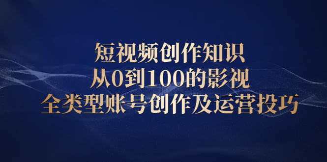 短视频创作知识，从0到100的影视全类型账号创作及运营投巧-小小小弦