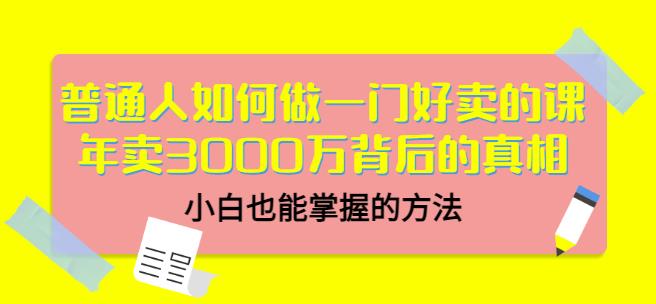 普通人如何做一门好卖的课：年卖3000万背后的真相，小白也能掌握的方法！-小小小弦