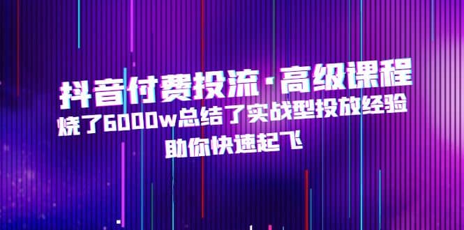 抖音付费投流·高级课程，烧了6000w总结了实战型投放经验，助你快速起飞-小小小弦