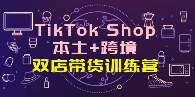 TikTok Shop本土+跨境 双店带货训练营（第十五期）全球好物买卖 一店卖全球-小小小弦