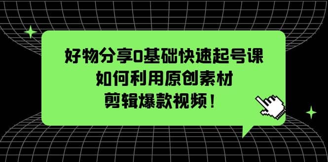 好物分享0基础快速起号课：如何利用原创素材剪辑爆款视频！-小小小弦