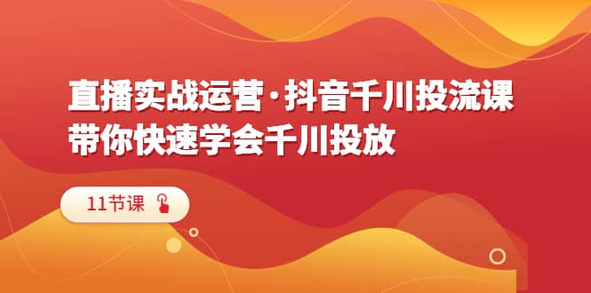 直播实战运营·抖音千川投流课，带你快速学会千川投放（11节课）-小小小弦