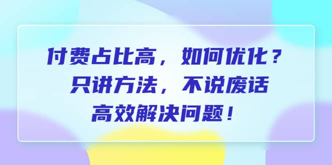 付费 占比高，如何优化？只讲方法，不说废话，高效解决问题-小小小弦