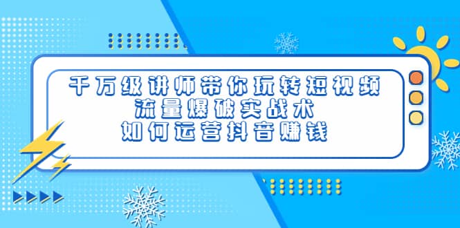 千万级讲师带你玩转短视频，流量爆破实战术，如何运营抖音赚钱-小小小弦