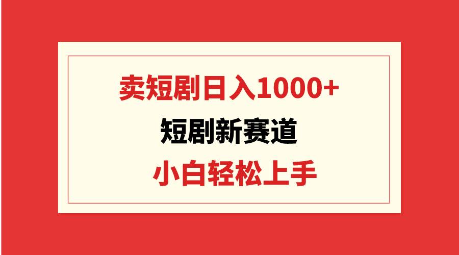 短剧新赛道：卖短剧日入1000+，小白轻松上手，可批量-小小小弦