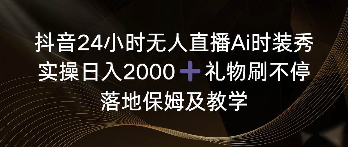 抖音24小时无人直播Ai时装秀，实操日入2000+，礼物刷不停，落地保姆及教学-小小小弦